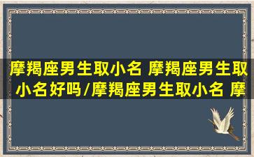 摩羯座男生取小名 摩羯座男生取小名好吗/摩羯座男生取小名 摩羯座男生取小名好吗-我的网站